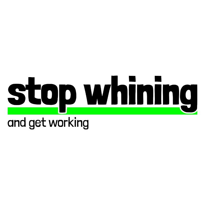 Saying "stop whining - get working"