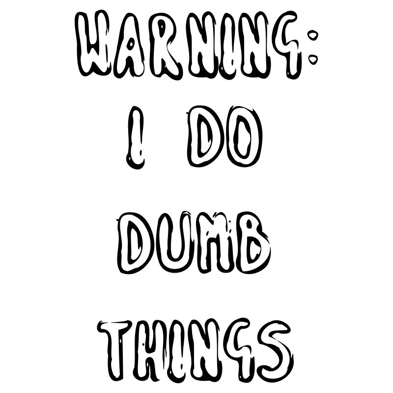 WARNING: I DO DUMB THINGS
