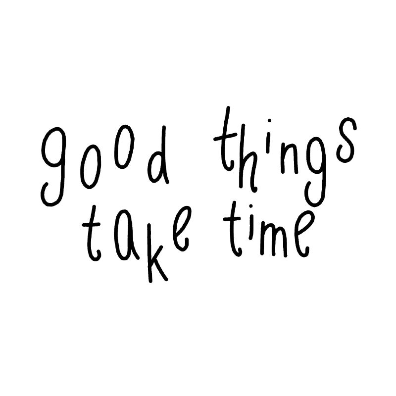 good things take time