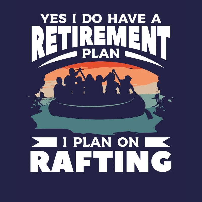 Yes I Do Have A Retirement Plan I Plan On Rafting