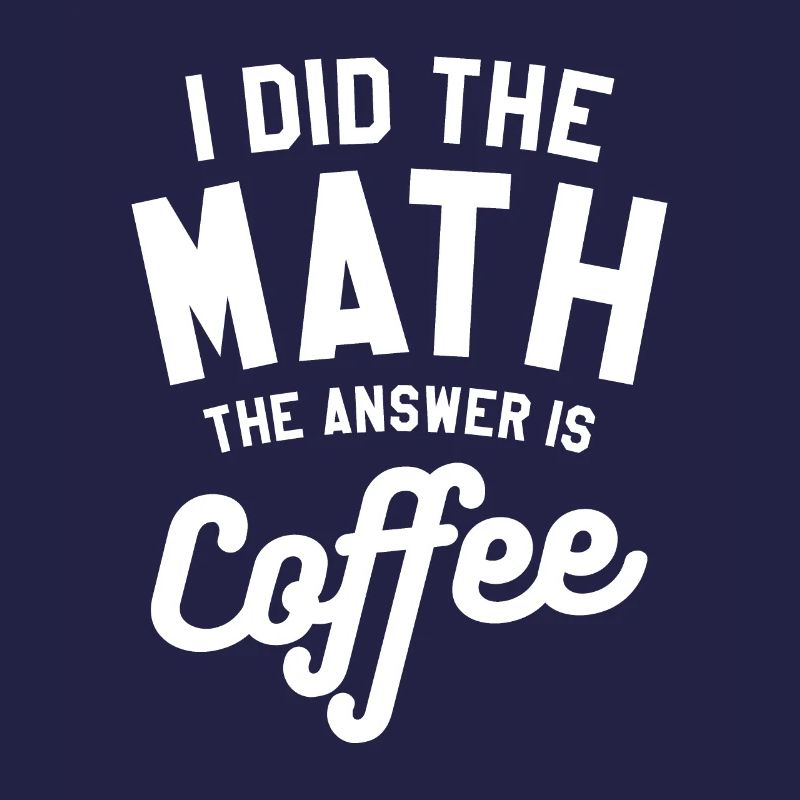 I Did The Math The Answer Is Coffee Mathematics