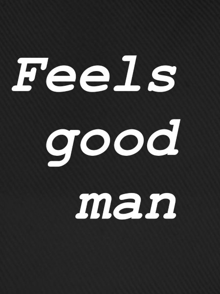 Feels good man