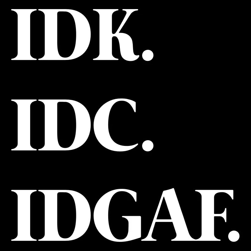Idk. Idc. Idgaf.