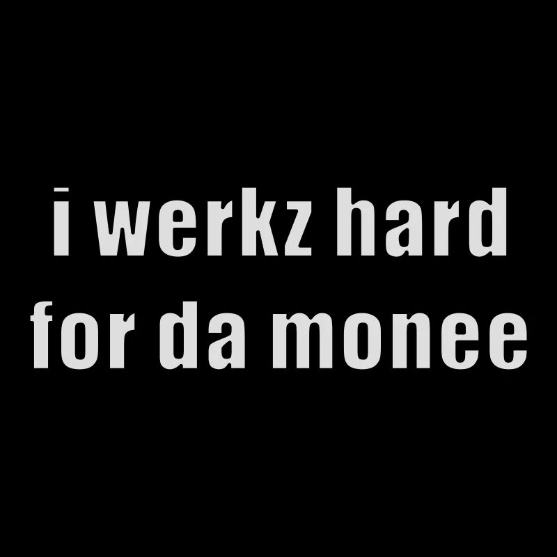 i werkz hard for da monee