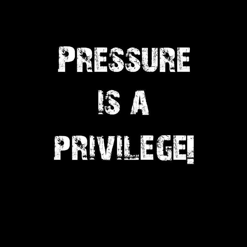 PRESSURE IS A PRIVILEGE!