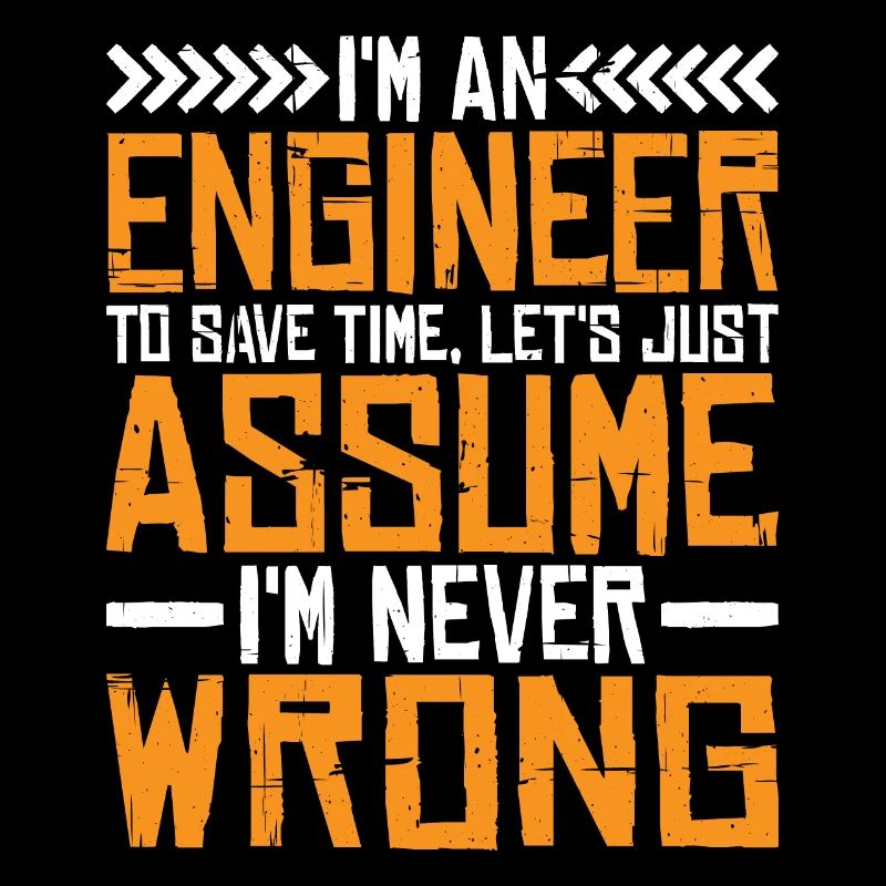 m An Engineer, Let's Just Assume Im Never Wrong