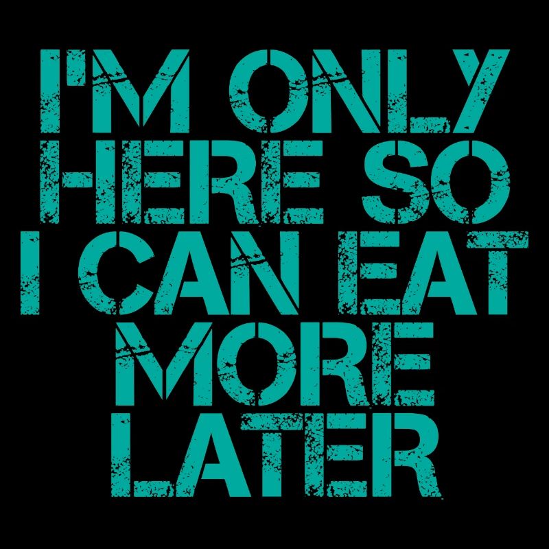 I'm Only Here So I Can Eat More Later