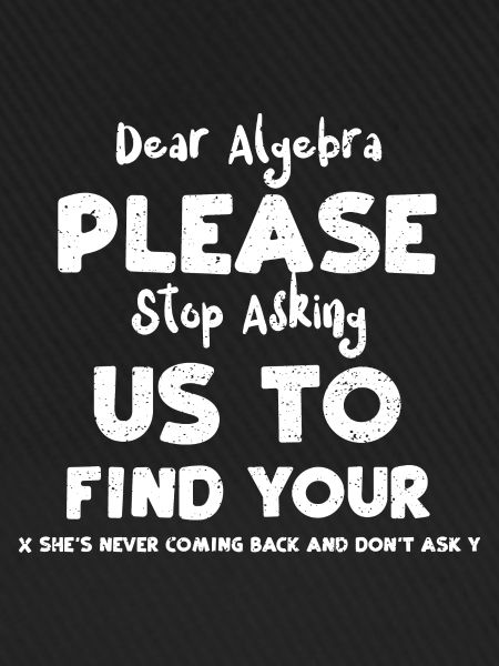 Dear Algebra Please Stop Asking...