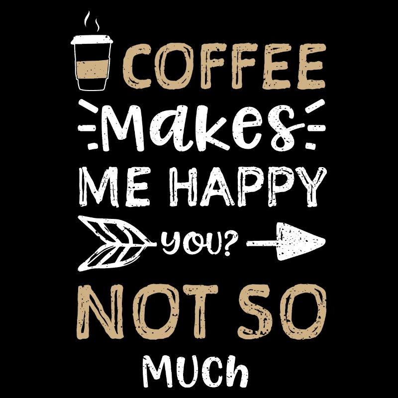 Coffee Makes Me Happy You? Not S...