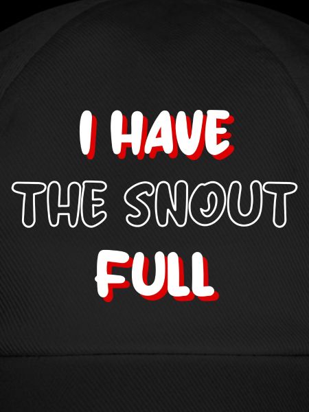 I have the snout full