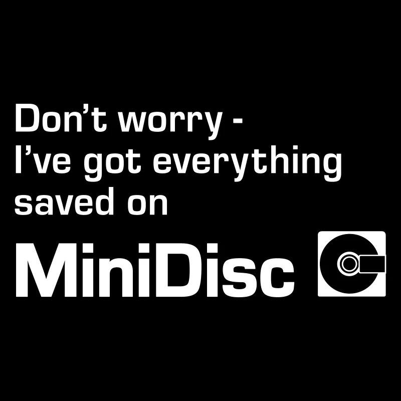 Dont Worry Ive Got Everything Saved On Minidisc