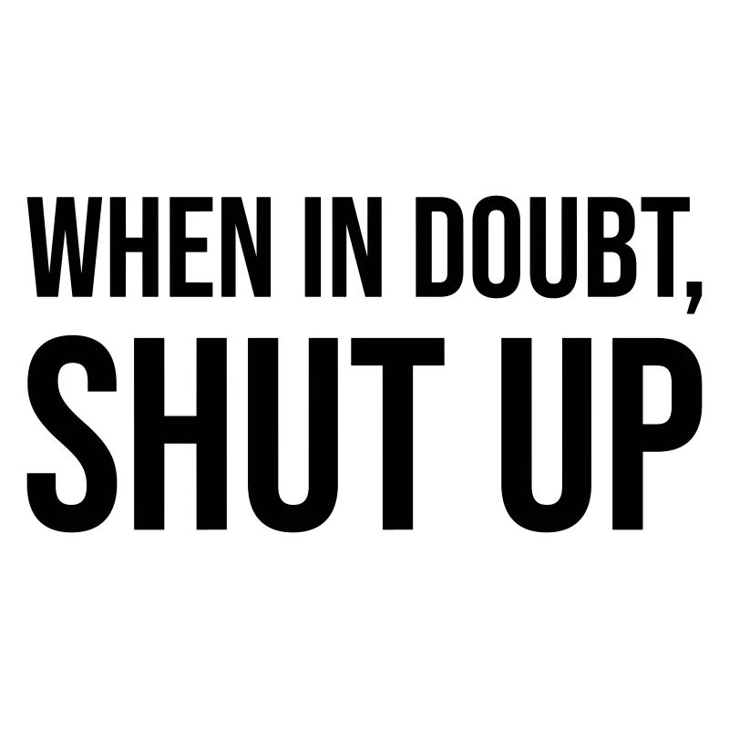 When in doubt, shut up