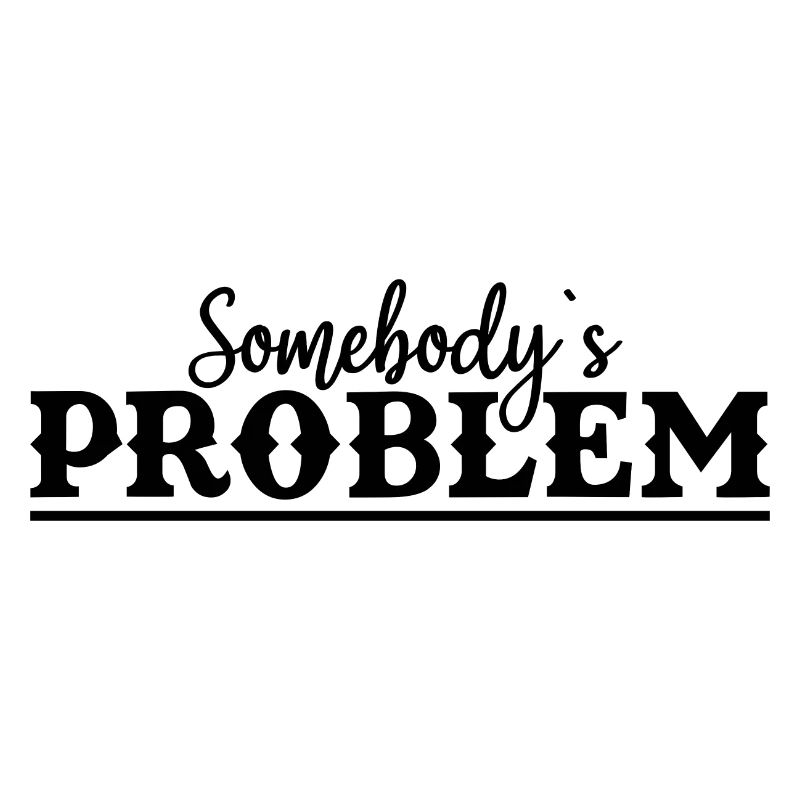 Somebody's Problem Funny Saying