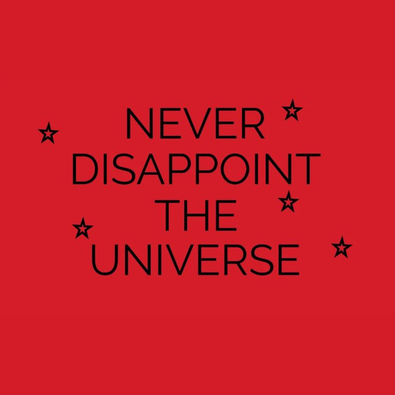 Never disappoint the universe