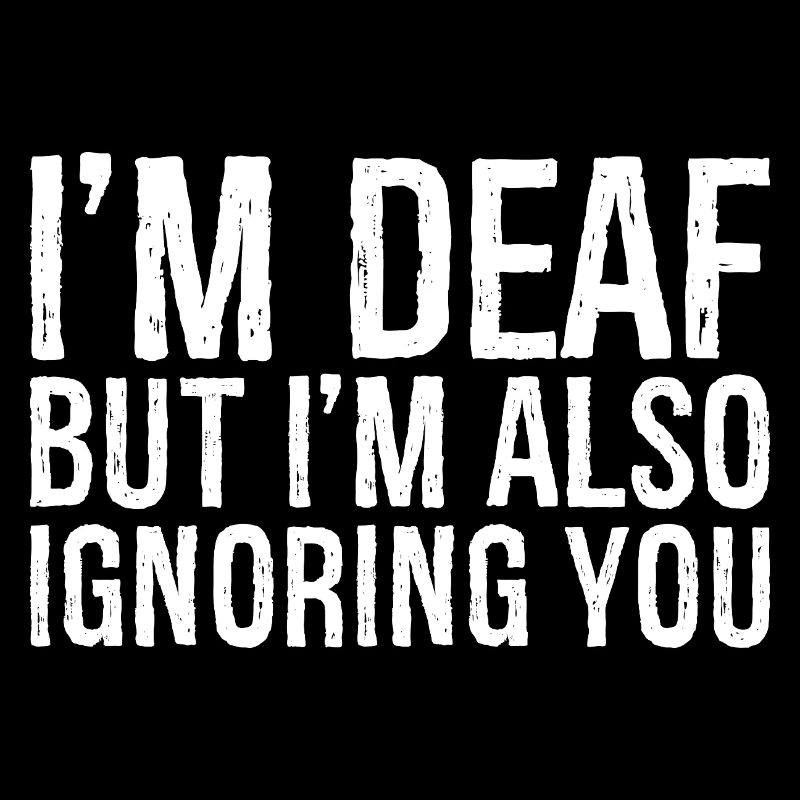I'm deaf but I'm also Ignoring you