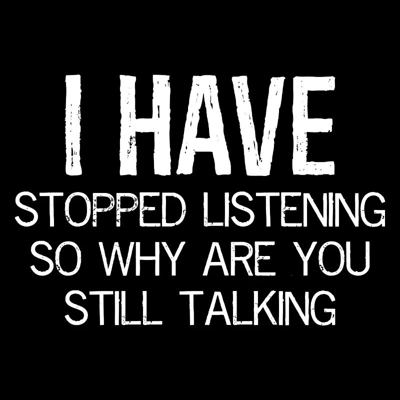 I have stopped listening so why are still talking