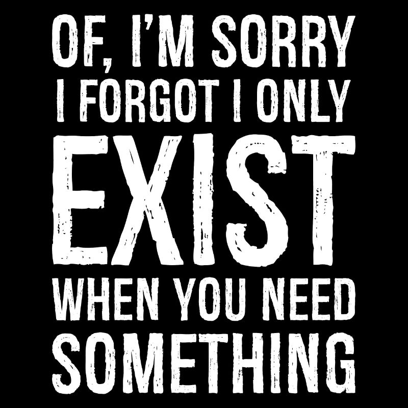 If I'm sorry I forgot I only Exist when you need