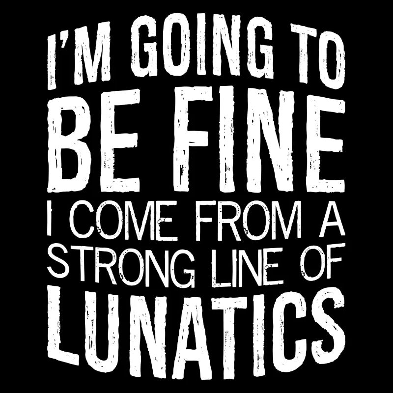 I'm going to be fine I come from a strong lunatics
