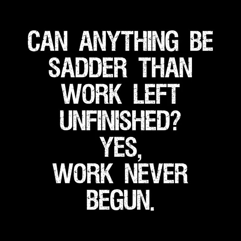 can anything be sadder than work left unfinished