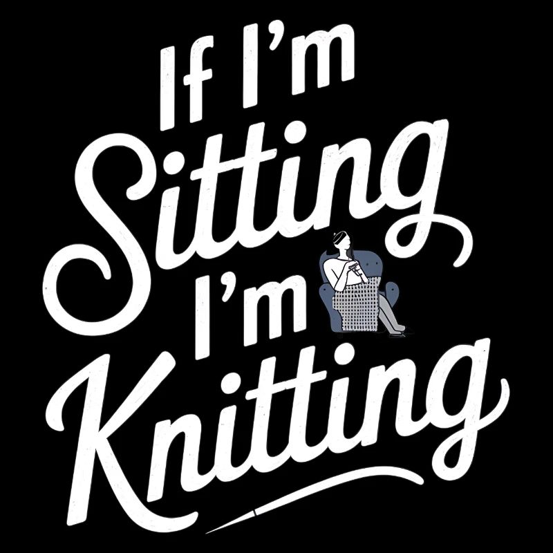 If I'm Sitting I'm Knitting