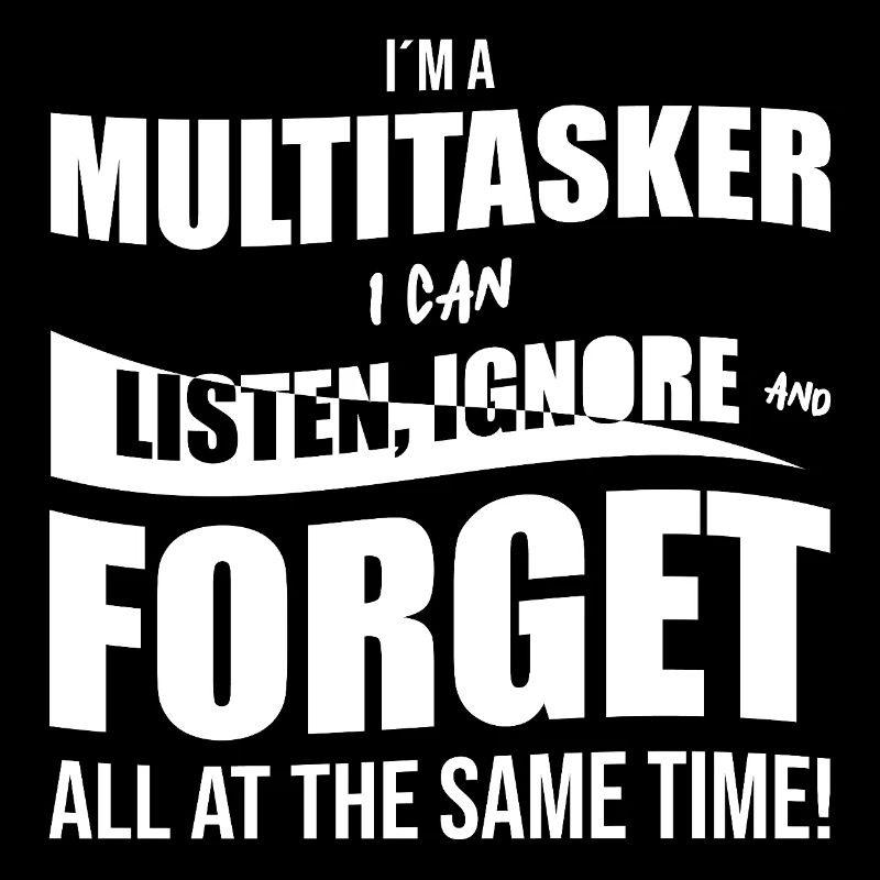 I ́m a multitasker I can listen, ignore and forget