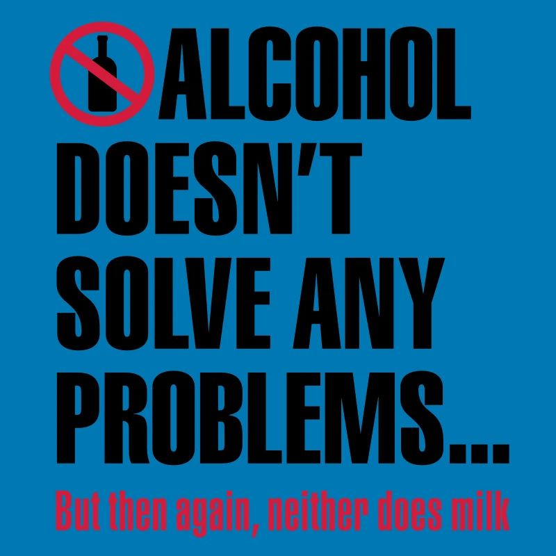 Alcohol doesn't solve any problems... But then