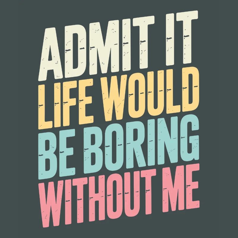 Admit It Life Would Be Boring Without Me statement