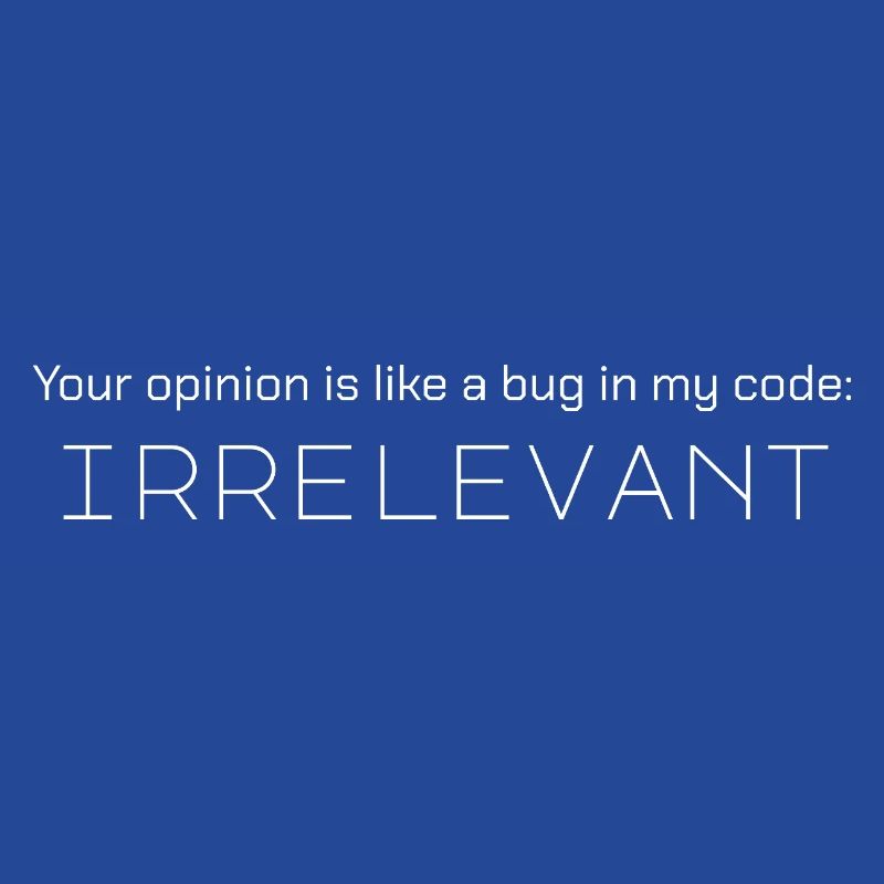 Your opinion is like a bug in my code: irrelevant