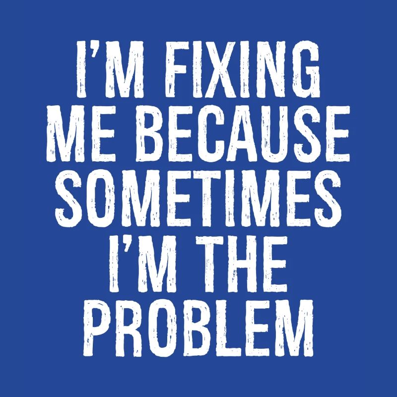 I'm fixing me because sometimes I'm the problem