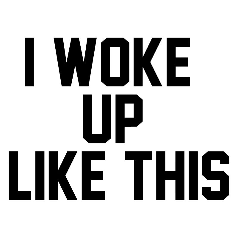 I woke up like this