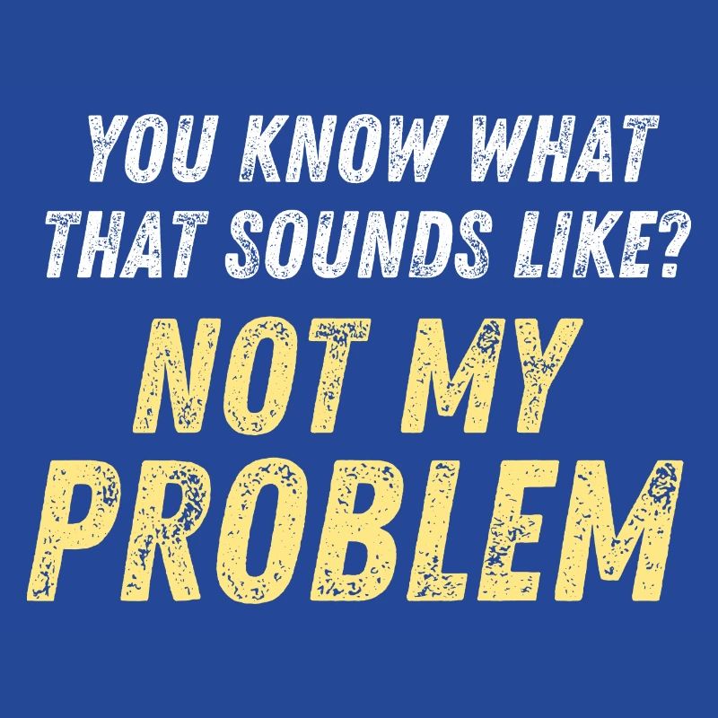 You Know What That Sounds Like? Not My Problem