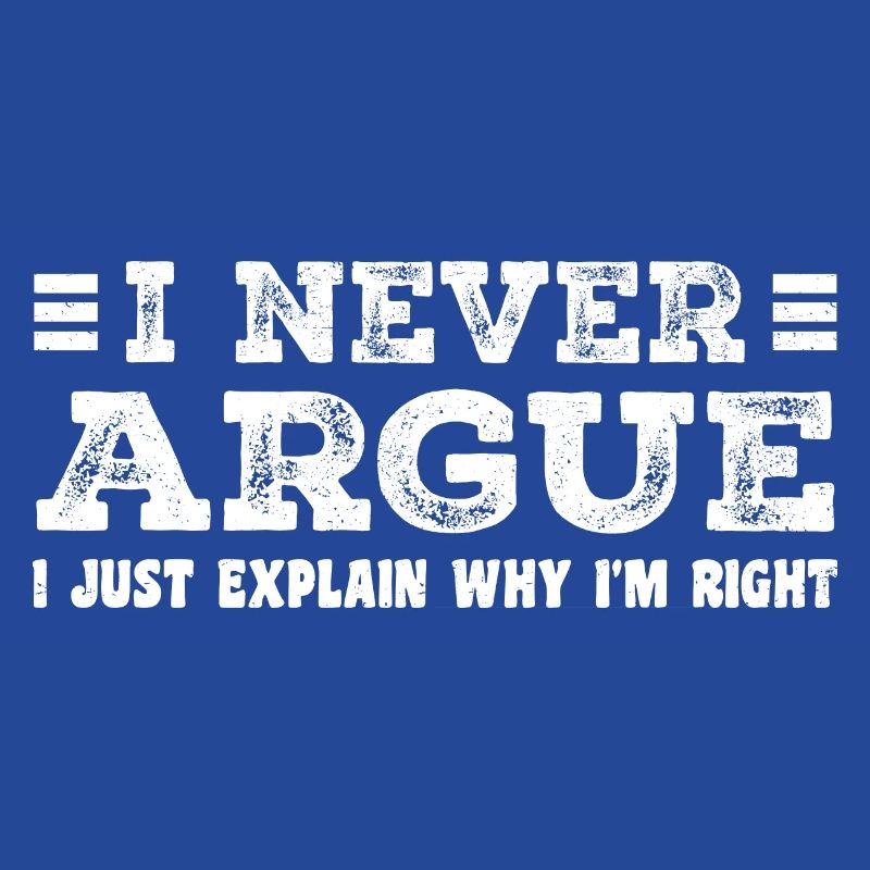 I Never Argue I Just Explain Why I m Right