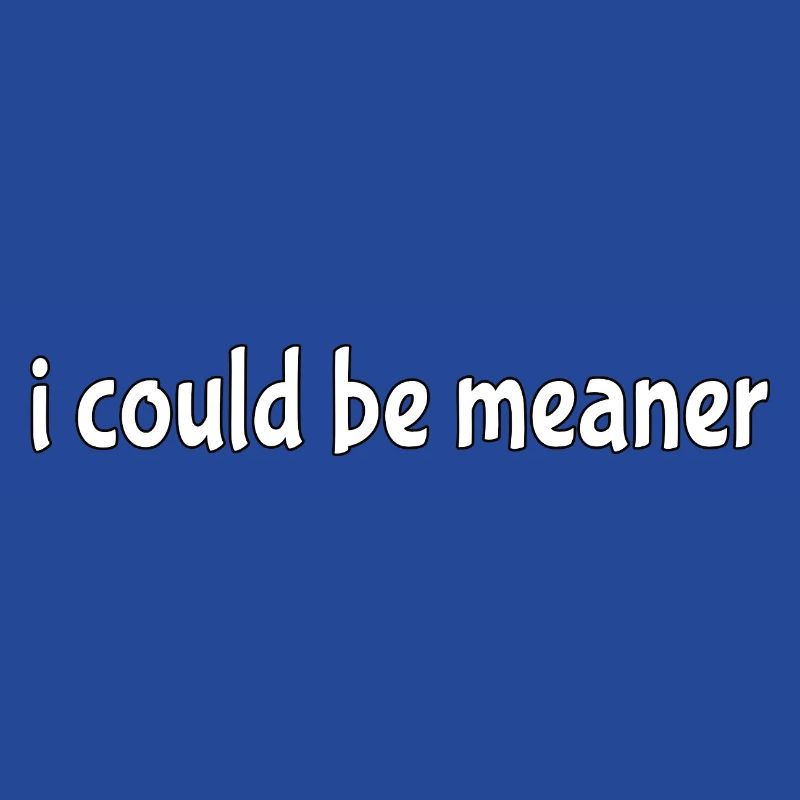 I could be meaner