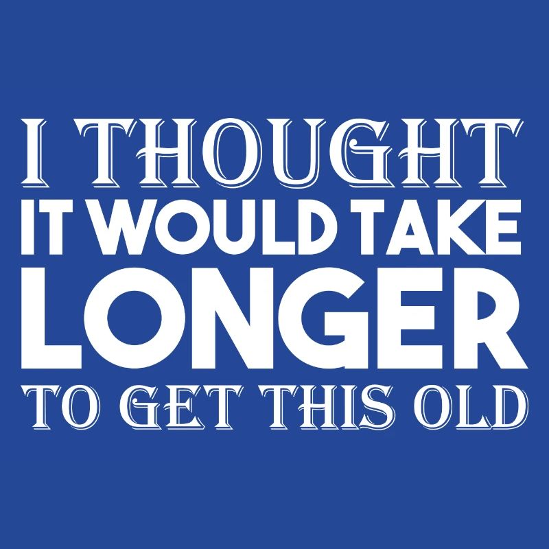 I Thought It Would Take Longer To Get This Old