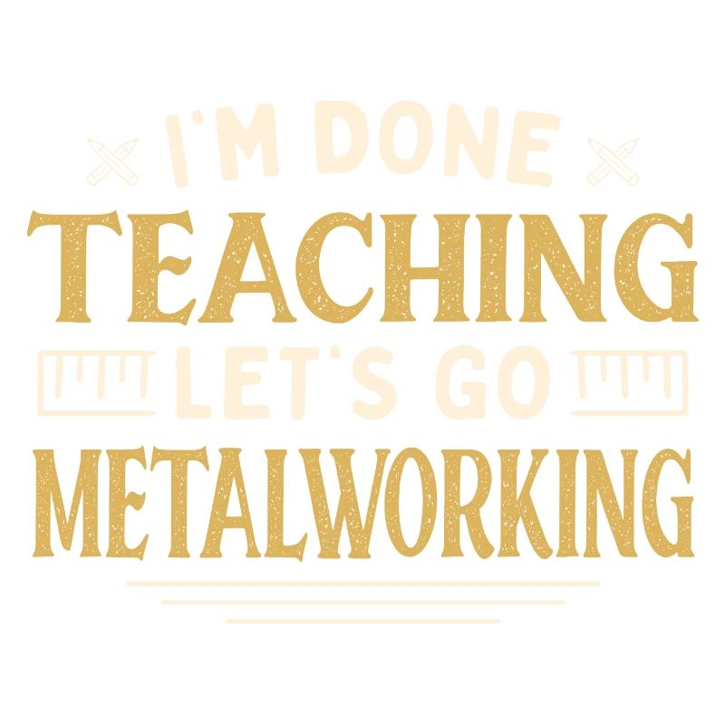 I'm Done Teaching Let's Go Metalworking Funny