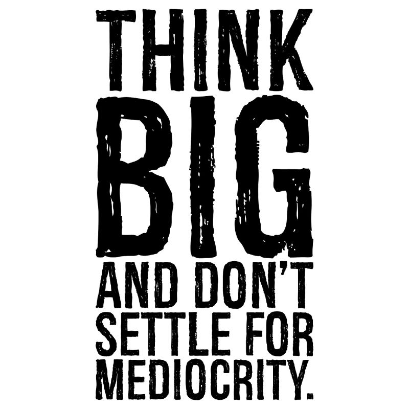 think big and don't settle for mediocrity