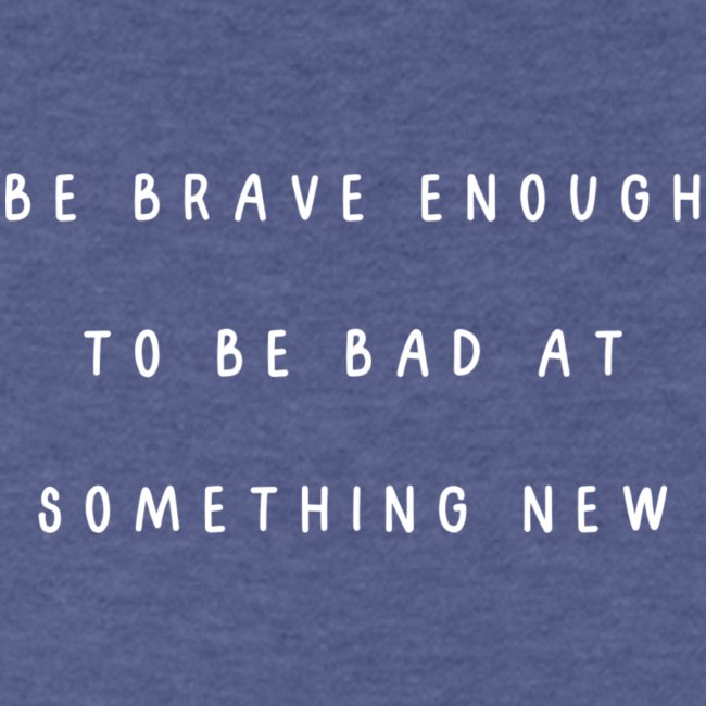 Be brave enough to be bad at something new