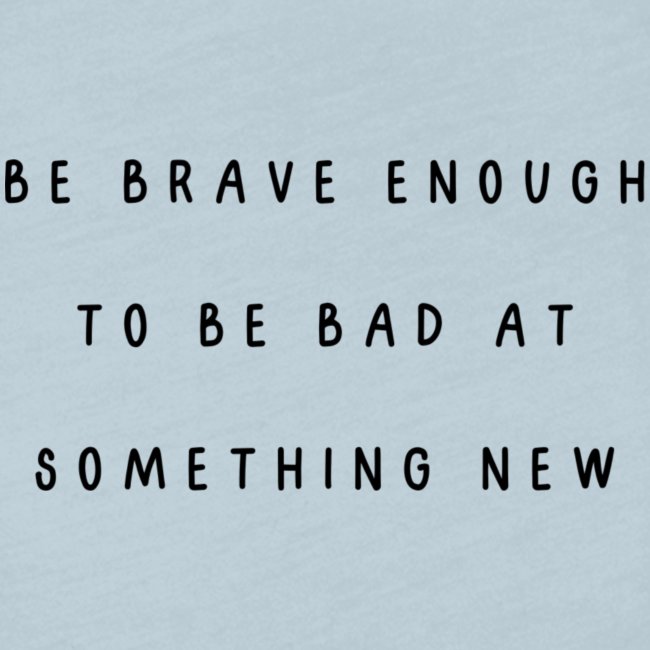 Be brave enough to be bad at something new