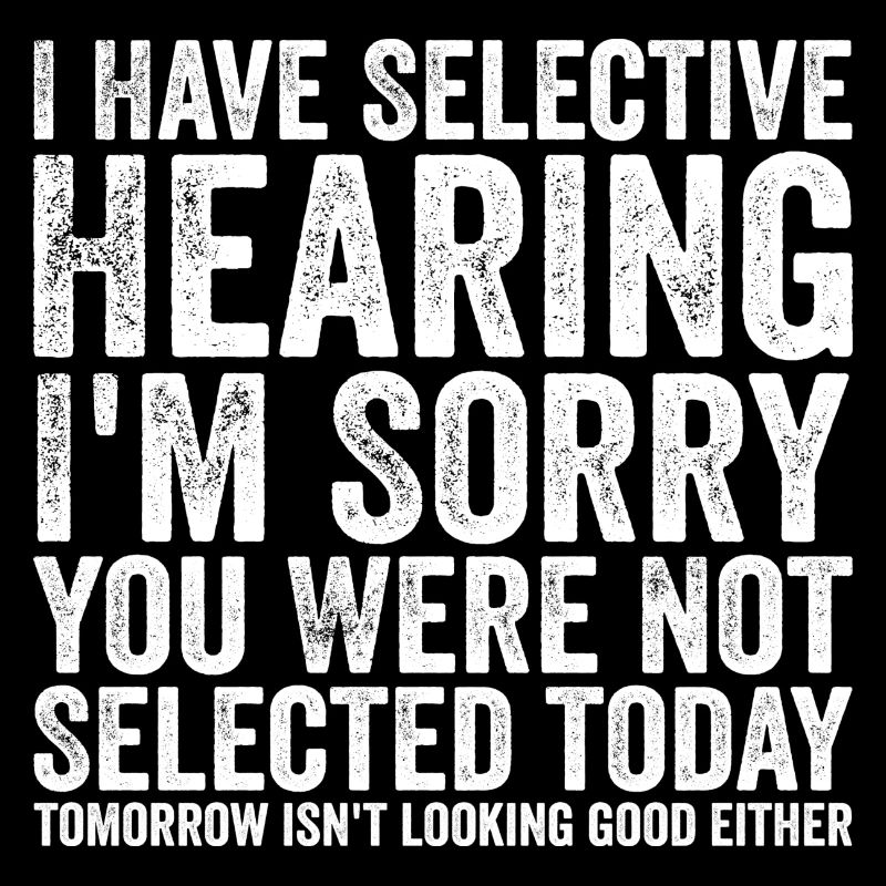i have selective hearing i'm sorry