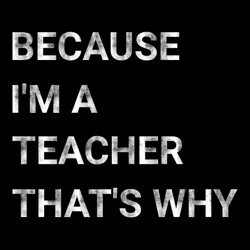 Because I m A Teacher That s Why