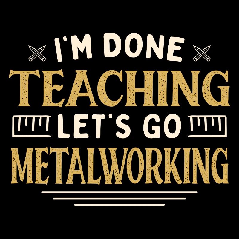 I'm Done Teaching Let's Go Metalworking Funny