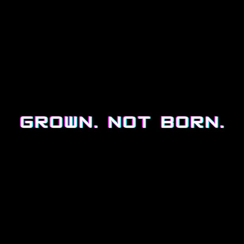Grown. Not born.
