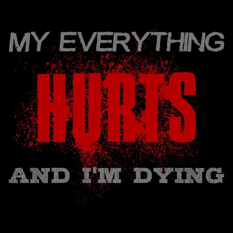 MY EVERYTHING HURTS AND I'M DYING Everything hurts