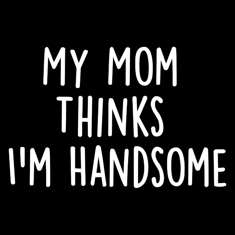 My Mom Thinks Im Handsome