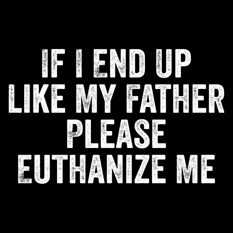 If i end up like my father please euthanize me