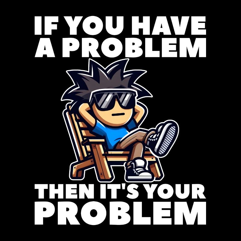 IF YOU HAVE A PROBLEM, THEN IT'S YOUR PROBLEM