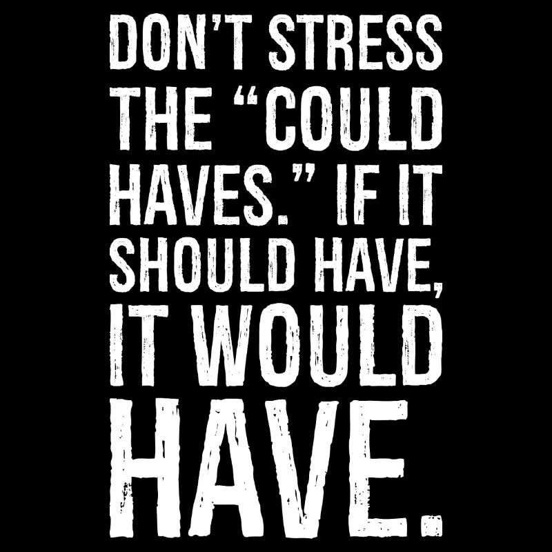 don't stress the could haves if it should have