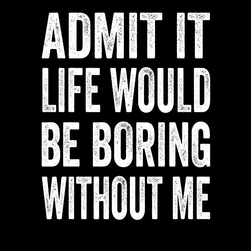 Admit It Life Would Be Boring Without Me Text Quot