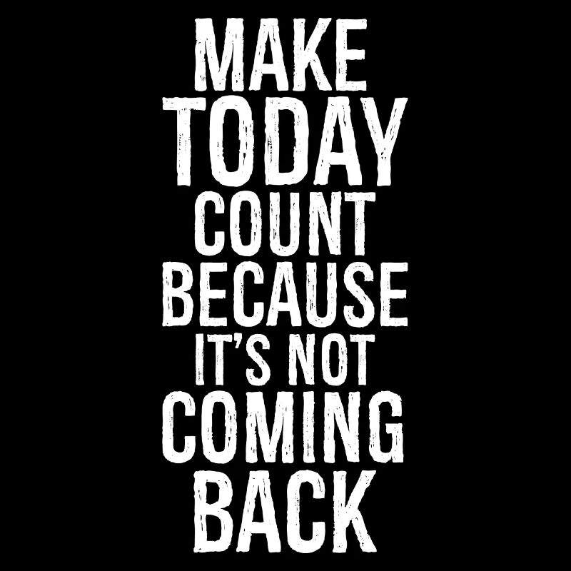 make today count because it's not coming back