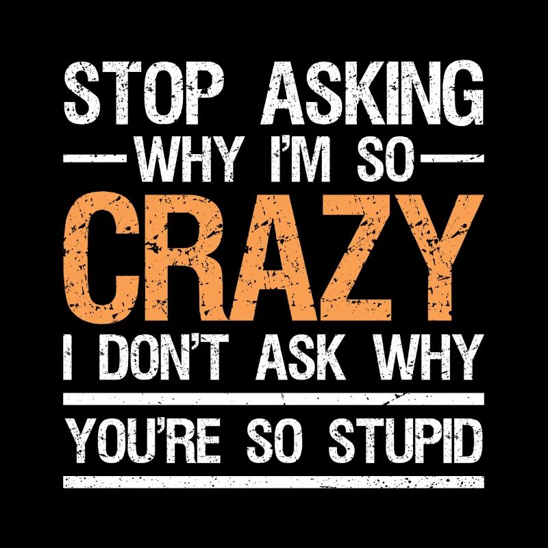 stop asking why i'm so crazy I don't ask